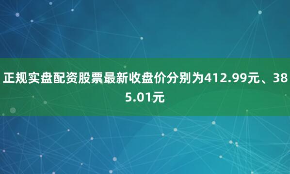 正规实盘配资股票最新收盘价分别为412.99元、385.01元