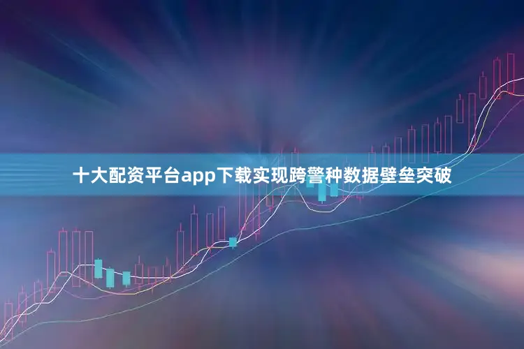 十大配资平台app下载实现跨警种数据壁垒突破