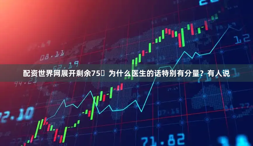 配资世界网展开剩余75为什么医生的话特别有分量？有人说