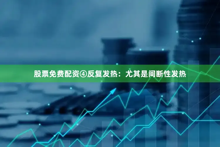 股票免费配资④反复发热：尤其是间断性发热