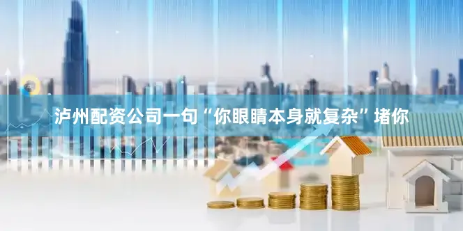 泸州配资公司一句“你眼睛本身就复杂”堵你
